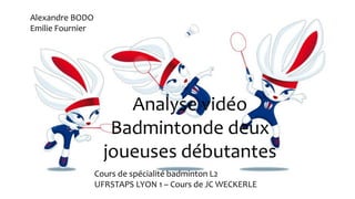 Analyse vidéo
Badmintonde deux
joueuses débutantes
Alexandre BODO
Emilie Fournier
Cours de spécialité badminton L2
UFRSTAPS LYON 1 – Cours de JC WECKERLE
 