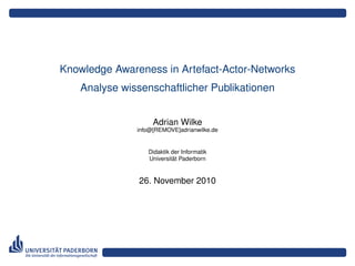 Knowledge Awareness in Artefact-Actor-Networks
Analyse wissenschaftlicher Publikationen
Adrian Wilke
info@[REMOVE]adrianwilke.de
Didaktik der Informatik
Universität Paderborn
26. November 2010
 