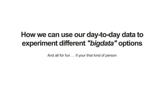 How we can use our day-to-day data to
experiment different "bigdata" options
And all for fun … if your that kind of person
 