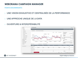 Digital Intelligence Solutions
WEBORAMA CAMPAIGN MANAGER
› UNE VISION EXHAUSTIVE ET CENTRALISÉE DE LA PERFORMANCE
› UNE APPROCHE UNIQUE DE LA DATA
› OUVERTURE & INTEROPÉRABILITÉ
POINTS DISCRIMINANTS
 