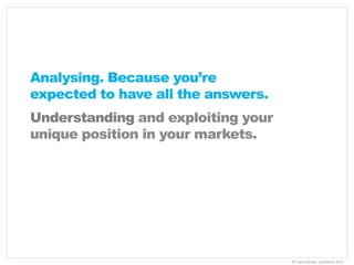 Analysing. Because you’re
expected to have all the answers.
Understanding and exploiting your
unique position in your markets.




                                    © Claire Barker, LexisNexis 2011
 