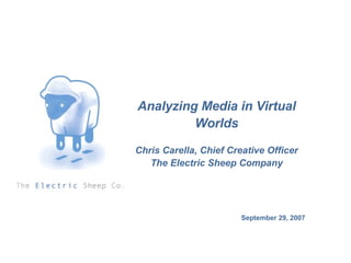 September 29, 2007 Analyzing Media in Virtual Worlds Chris Carella, Chief Creative Officer The Electric Sheep Company 