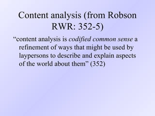Content analysis (from Robson RWR: 352-5) “ content analysis is  codified common sense  a refinement of ways that might be used by laypersons to describe and explain aspects of the world about them” (352) 