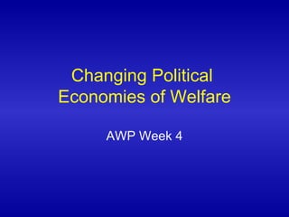 Changing Political  Economies of Welfare AWP Week 4 