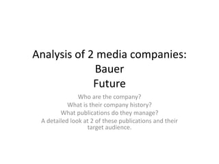 Analysis of 2 media companies:
Bauer
Future
Who are the company?
What is their company history?
What publications do they manage?
A detailed look at 2 of these publications and their
target audience.
 