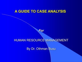 A GUIDE TO CASE ANALYSIS
For
HUMAN RESOURCE MANAGEMENT
By Dr. Othman Busu
 