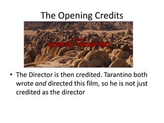 The Opening Credits




• The Director is then credited. Tarantino both
  wrote and directed this film, so he is not just
  credited as the director
 