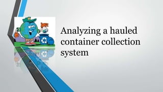 Analyzing a hauled
container collection
system
 