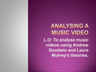 L.O: To analyse music
 videos using Andrew
  Goodwin and Laura
    Mulvey’s theories.
 