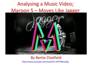 Analysing a Music Video;
Maroon 5 – Moves Like Jagger




           By Bertie Chatfield
    http://www.youtube.com/watch?v=iEPTlhBmwRg
 