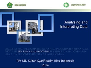 Analysing and
Interpreting Data
PPs UIN Sultan Syarif Kasim Riau-Indonesia
2014
UIN SUSKA RIAU-INDONESIA UIN SUSKA RIAU-INDONESIA UIN SUSKA RIAU-
INDONESIA UIN SUSKA RIAU-INDONESIA UIN SUSKA RIAU-INDONESIA UIN
SUSKA RIAU-INDONESIA UIN SUSKA RIAU-INDONESIA
KEMENTERIAN AGAMAKEMENTERIAN AGAMA
REPUBLIK INDONESIAREPUBLIK INDONESIA
UNIVERSITAS ISLAM NEGERIUNIVERSITAS ISLAM NEGERI
SULTAN SYARIF KASIM RIAUSULTAN SYARIF KASIM RIAU
 
