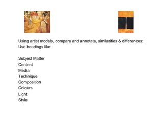 Using artist models, compare and annotate, similarities & differences:
Use headings like:

Subject Matter
Content
Media
Technique
Composition
Colours
Light
Style
 