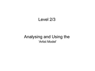 Level 2/3



Analysing and Using the
       ‘Artist Model’
 