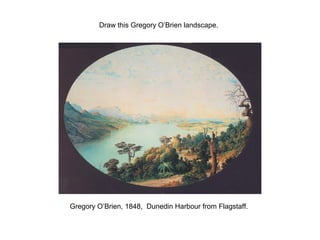 Draw this Gregory O’Brien landscape.




Gregory O’Brien, 1848, Dunedin Harbour from Flagstaff.
 