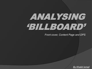 ANALYSING
‘BILLBOARD’
   Front cover, Content Page and DPS




                          By Khalid Ismail
 