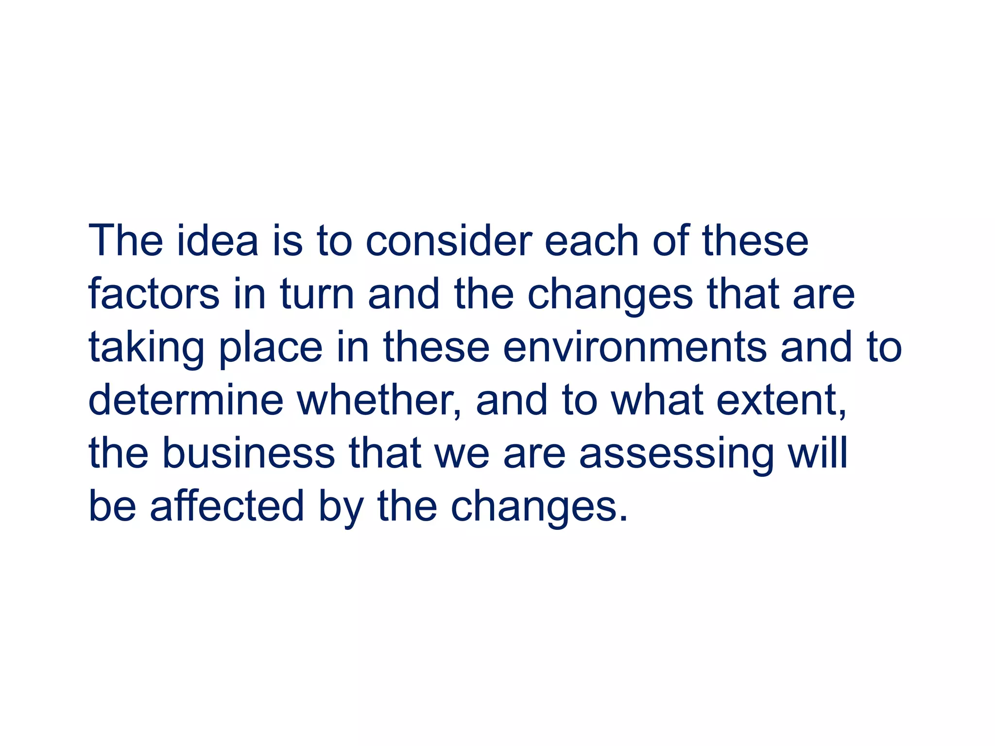 The idea is to consider each of these
factors in turn and the changes that are
taking place in these environments and to
determine whether, and to what extent,
the business that we are assessing will
be affected by the changes.
 