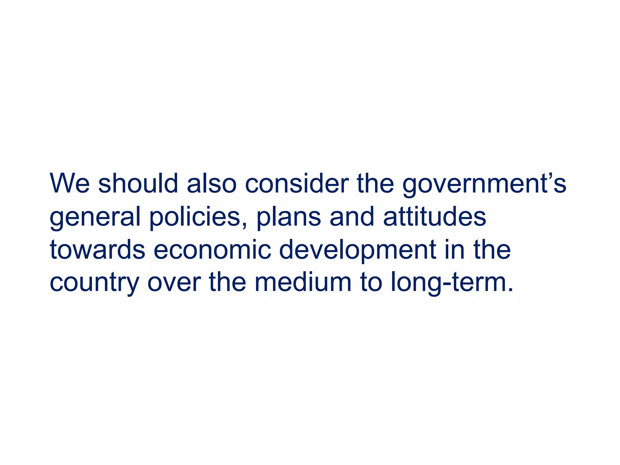 We should also consider the government’s
general policies, plans and attitudes
towards economic development in the
country over the medium to long-term.
 