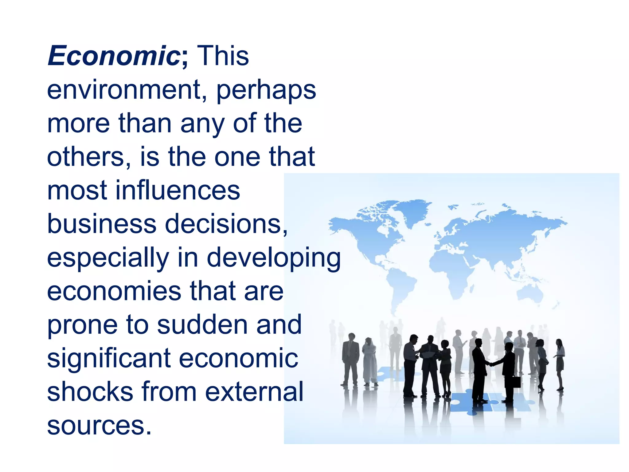 Economic; This
environment, perhaps
more than any of the
others, is the one that
most influences
business decisions,
especially in developing
economies that are
prone to sudden and
significant economic
shocks from external
sources.
 