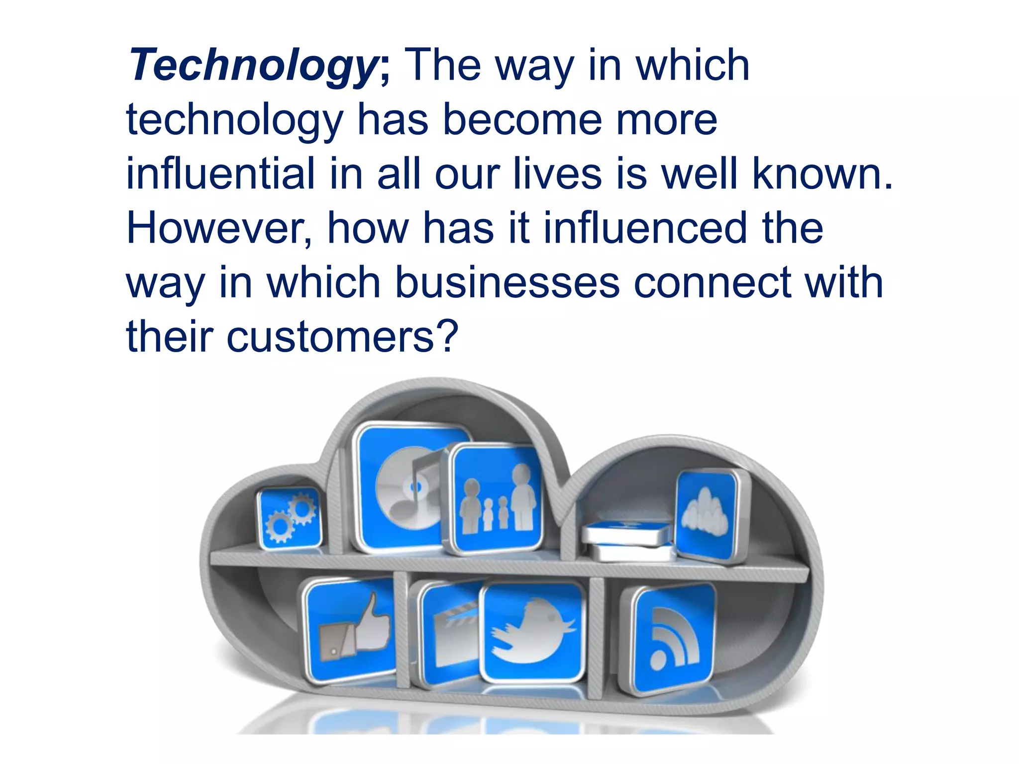 Technology; The way in which
technology has become more
influential in all our lives is well known.
However, how has it influenced the
way in which businesses connect with
their customers?
 
