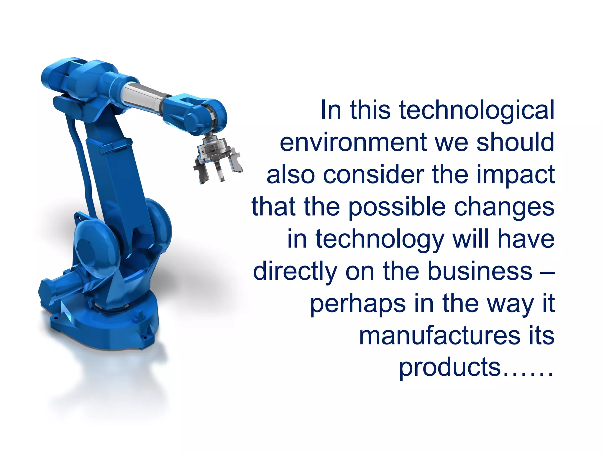 In this technological
environment we should
also consider the impact
that the possible changes
in technology will have
directly on the business –
perhaps in the way it
manufactures its
products……
 