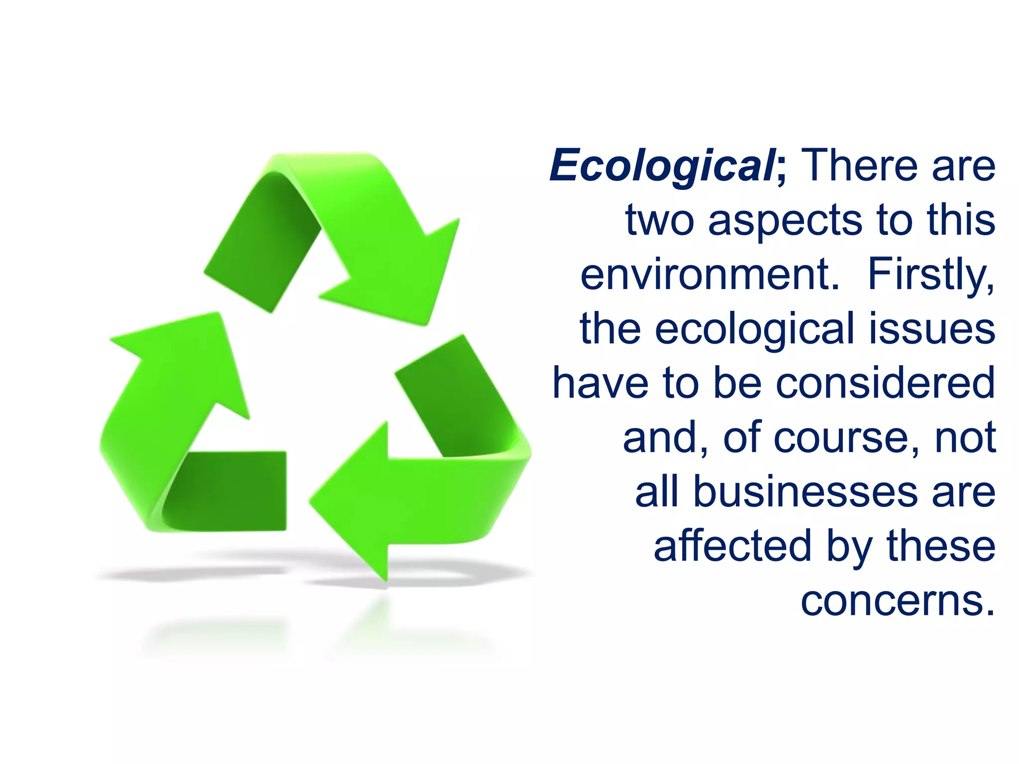 Ecological; There are
two aspects to this
environment. Firstly,
the ecological issues
have to be considered
and, of course, not
all businesses are
affected by these
concerns.
 