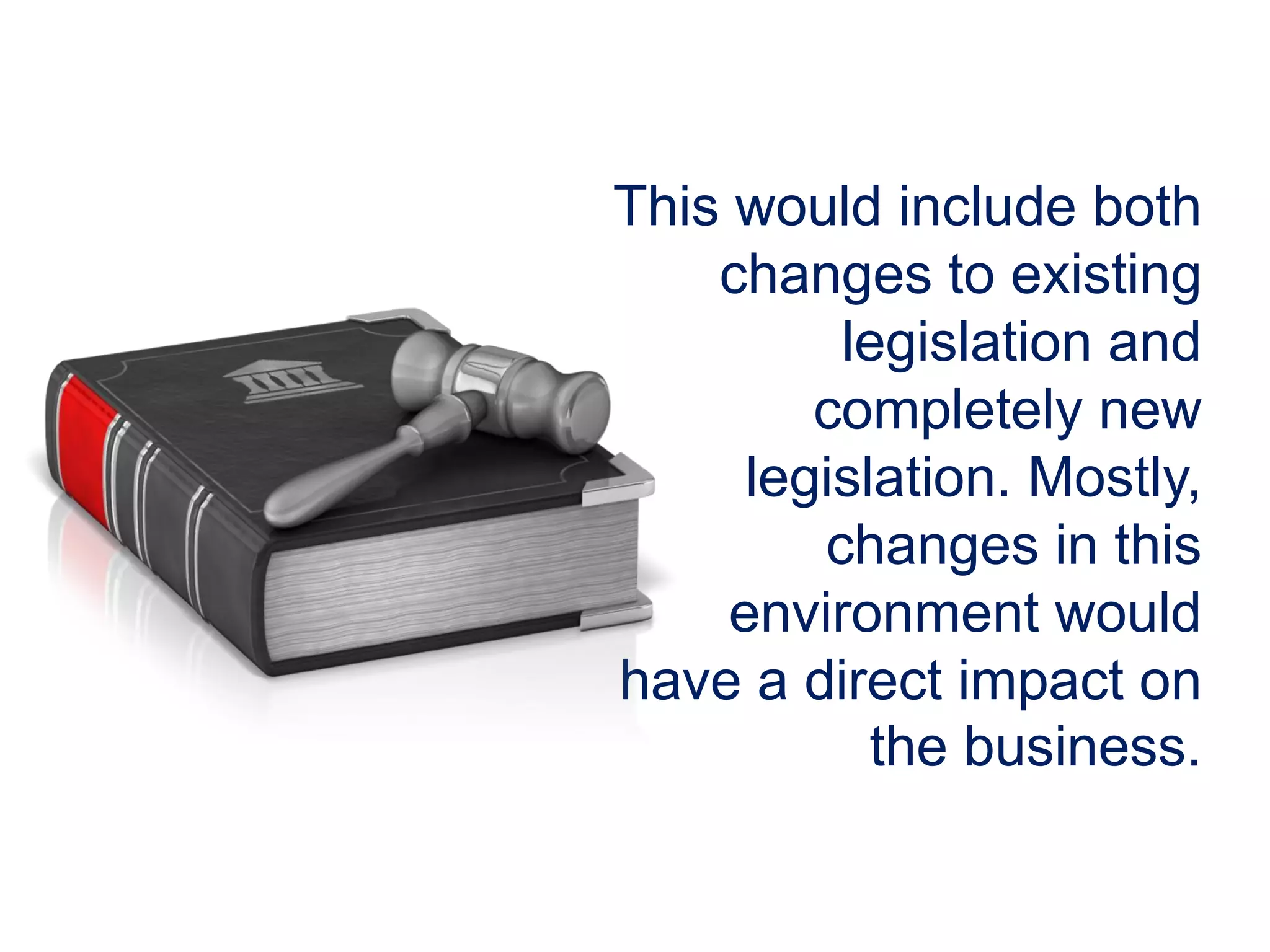 This would include both
changes to existing
legislation and
completely new
legislation. Mostly,
changes in this
environment would
have a direct impact on
the business.
 