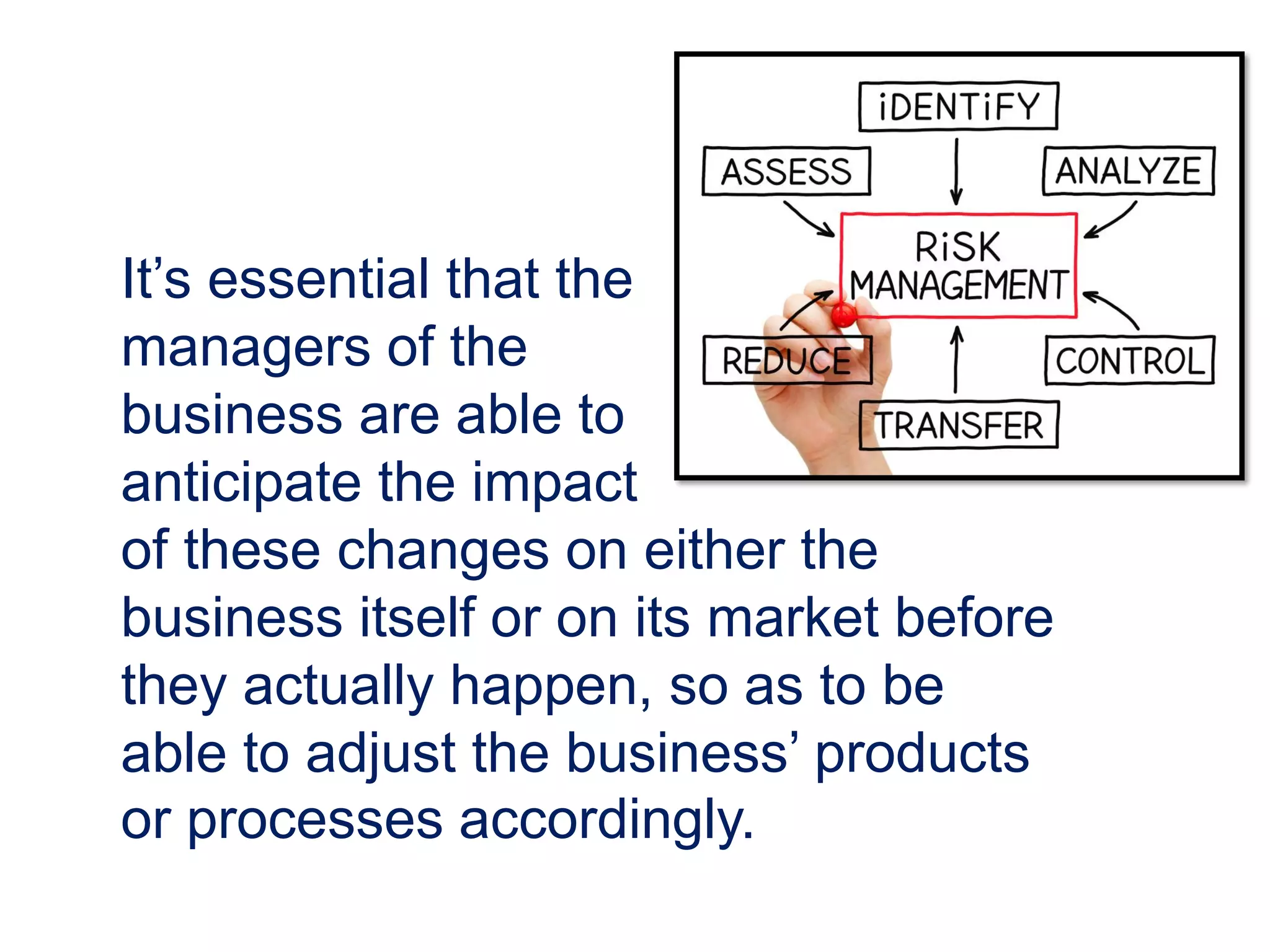 It’s essential that the
managers of the
business are able to
anticipate the impact
of these changes on either the
business itself or on its market before
they actually happen, so as to be
able to adjust the business’ products
or processes accordingly.
 
