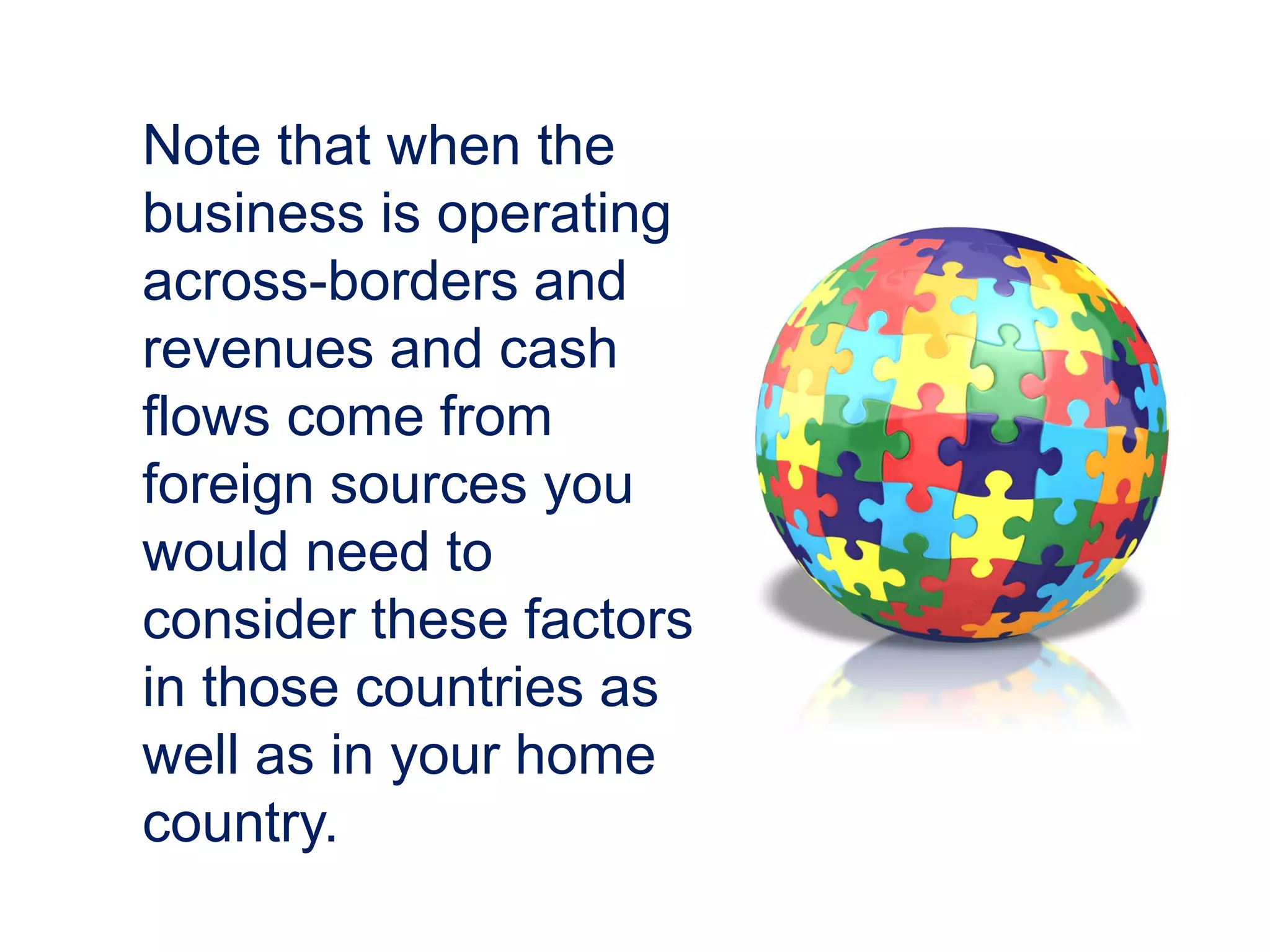 Note that when the
business is operating
across-borders and
revenues and cash
flows come from
foreign sources you
would need to
consider these factors
in those countries as
well as in your home
country.
 
