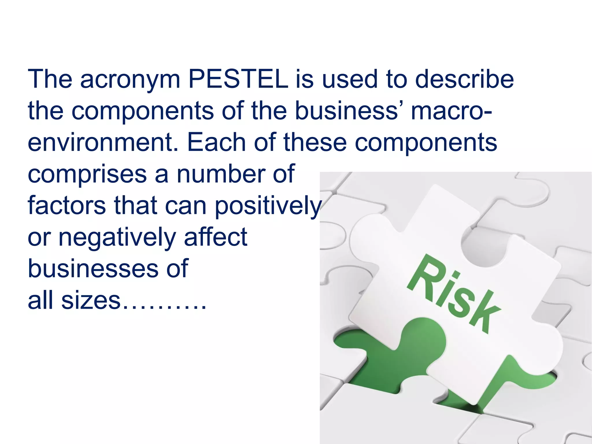 The acronym PESTEL is used to describe
the components of the business’ macro-
environment. Each of these components
comprises a number of
factors that can positively
or negatively affect
businesses of
all sizes……….
 