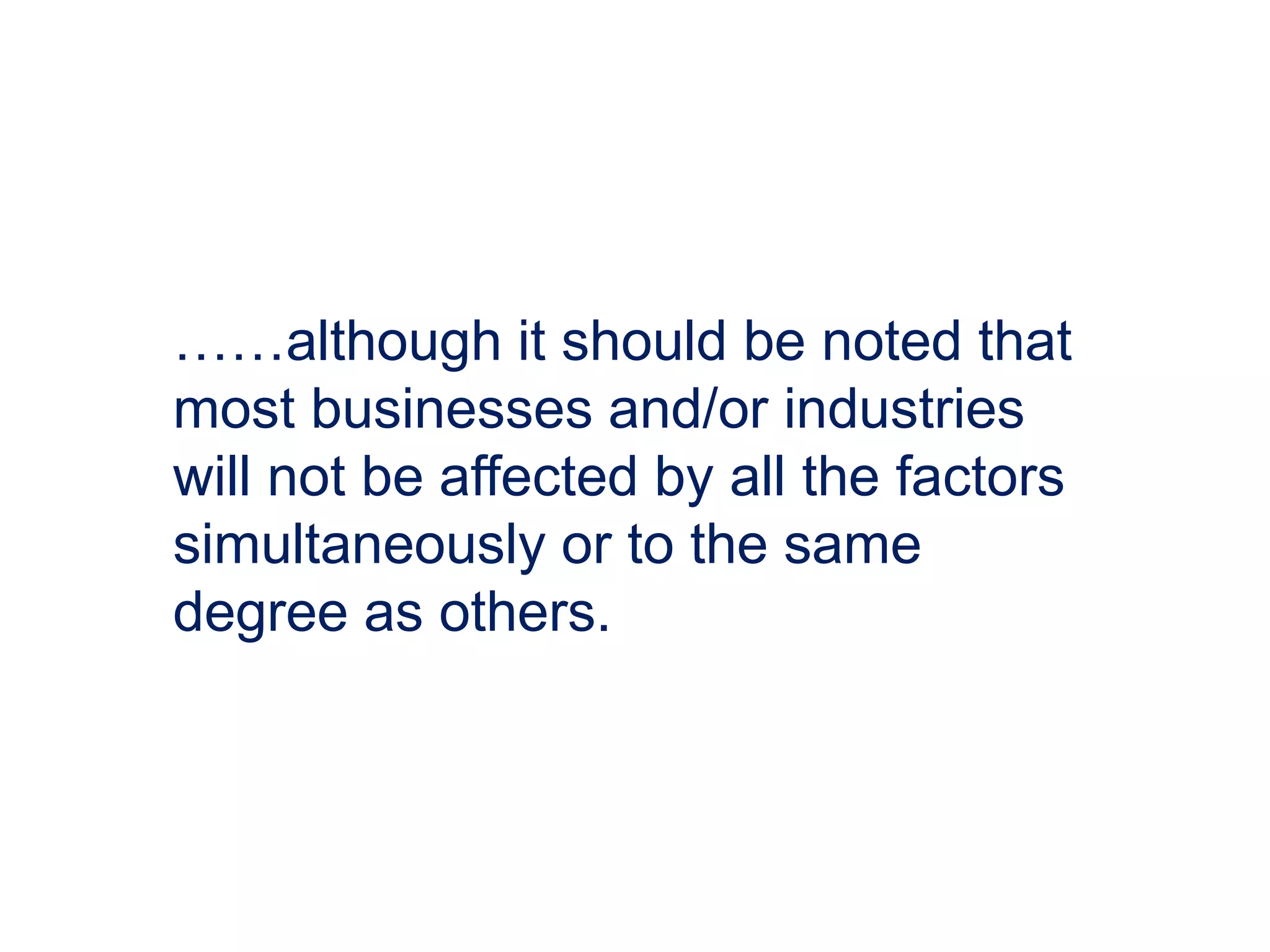 ……although it should be noted that
most businesses and/or industries
will not be affected by all the factors
simultaneously or to the same
degree as others.
 
