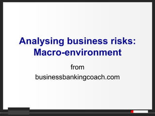 Analysing business risks:
Macro-environment
from
businessbankingcoach.com
 