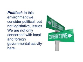 Political; In this
environment we
consider political, but
not legislative, issues.
We are not only
concerned with local
and foreign
governmental activity
here…..
 