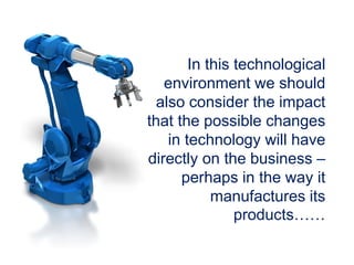 In this technological
environment we should
also consider the impact
that the possible changes
in technology will have
directly on the business –
perhaps in the way it
manufactures its
products……
 