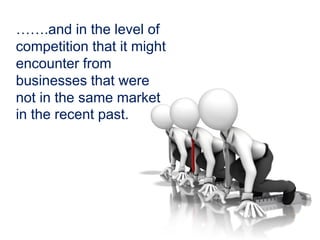…….and in the level of
competition that it might
encounter from
businesses that were
not in the same market
in the recent past.
 