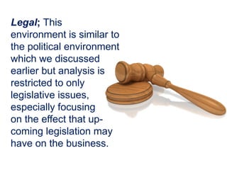 Legal; This
environment is similar to
the political environment
which we discussed
earlier but analysis is
restricted to only
legislative issues,
especially focusing
on the effect that up-
coming legislation may
have on the business.
 