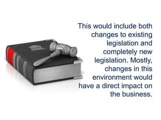 This would include both
changes to existing
legislation and
completely new
legislation. Mostly,
changes in this
environment would
have a direct impact on
the business.
 
