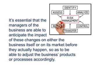It’s essential that the
managers of the
business are able to
anticipate the impact
of these changes on either the
business itself or on its market before
they actually happen, so as to be
able to adjust the business’ products
or processes accordingly.
 