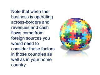 Note that when the
business is operating
across-borders and
revenues and cash
flows come from
foreign sources you
would need to
consider these factors
in those countries as
well as in your home
country.
 