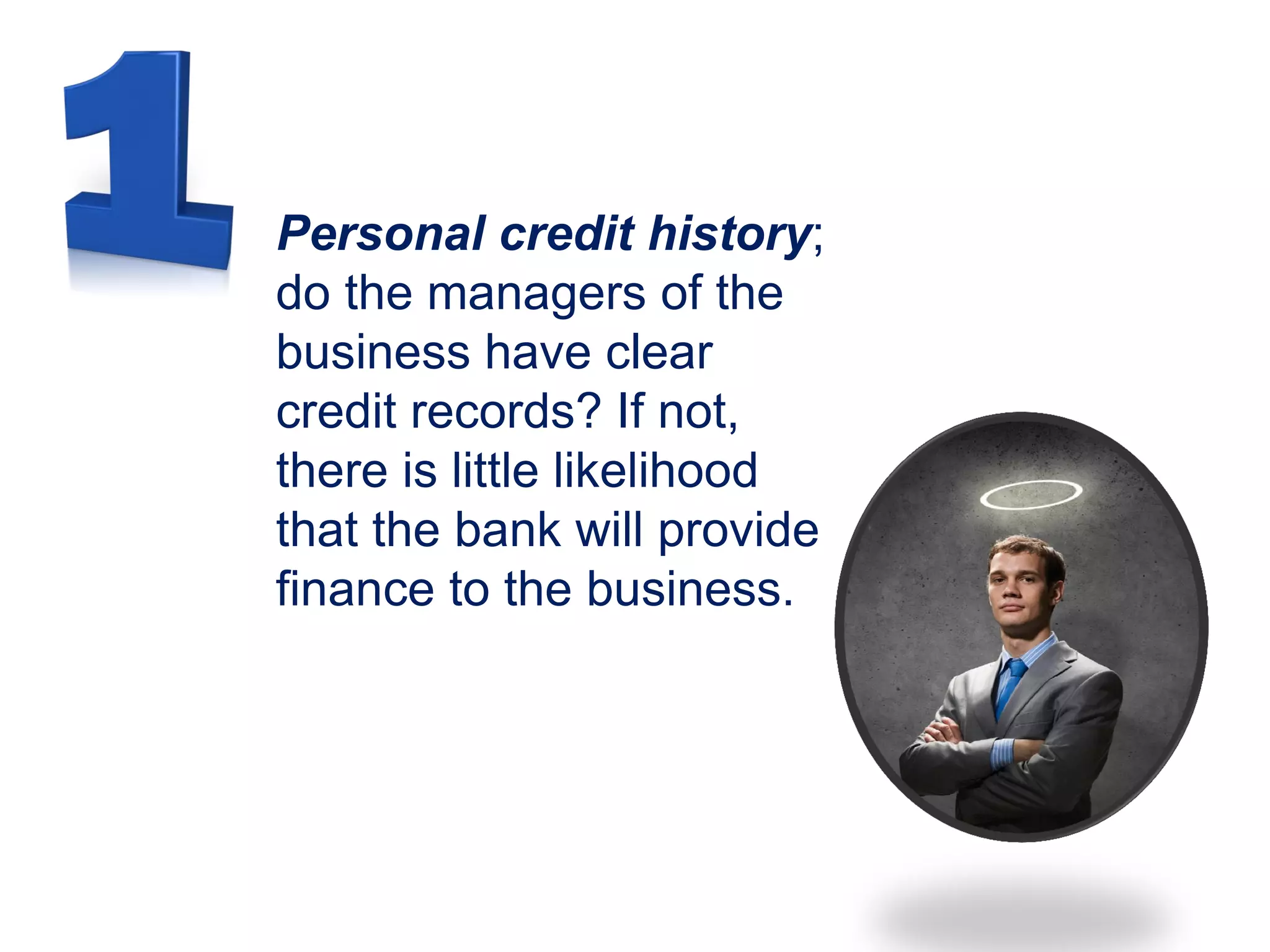 Personal credit history;
do the managers of the
business have clear
credit records? If not,
there is little likelihood
that the bank will provide
finance to the business.
 