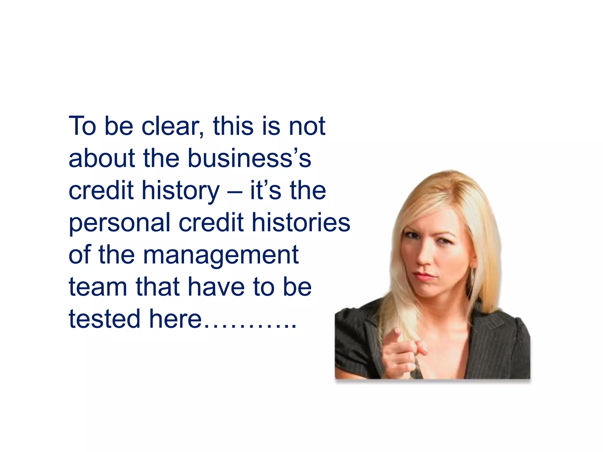 To be clear, this is not
about the business’s
credit history – it’s the
personal credit histories
of the management
team that have to be
tested here………..
 