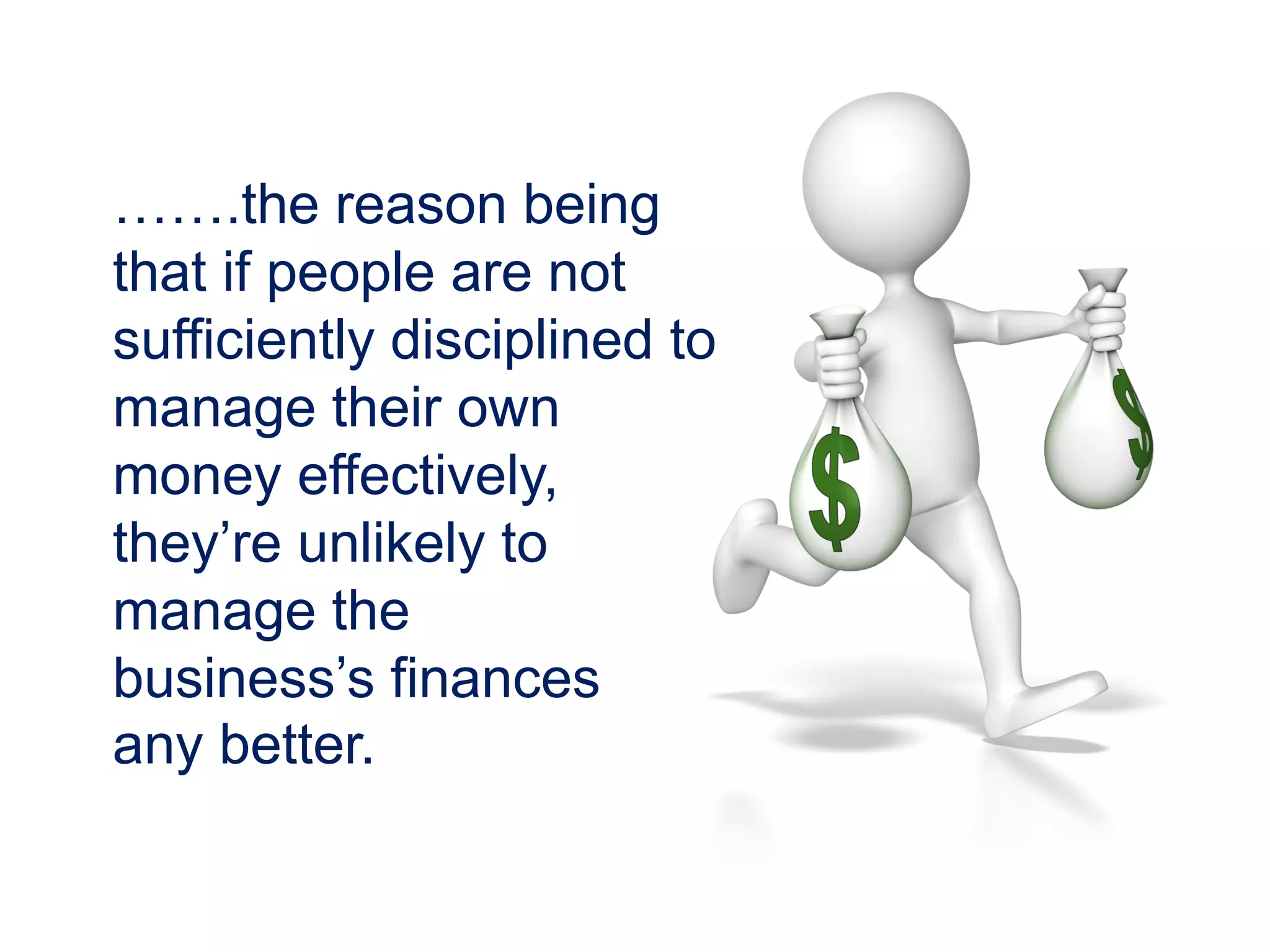 …….the reason being
that if people are not
sufficiently disciplined to
manage their own
money effectively,
they’re unlikely to
manage the
business’s finances
any better.
 