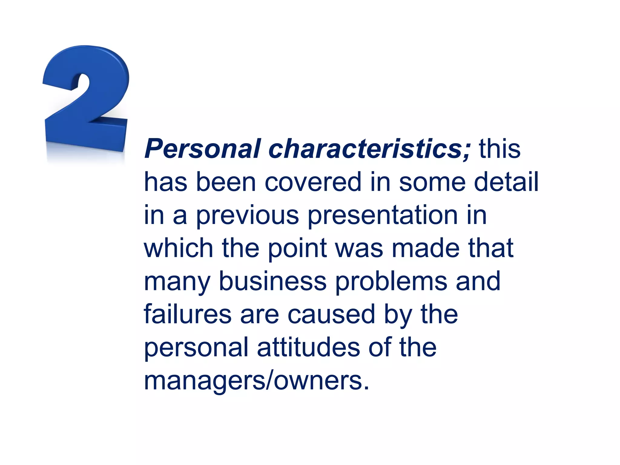 Personal characteristics; this
has been covered in some detail
in a previous presentation in
which the point was made that
many business problems and
failures are caused by the
personal attitudes of the
managers/owners.
 