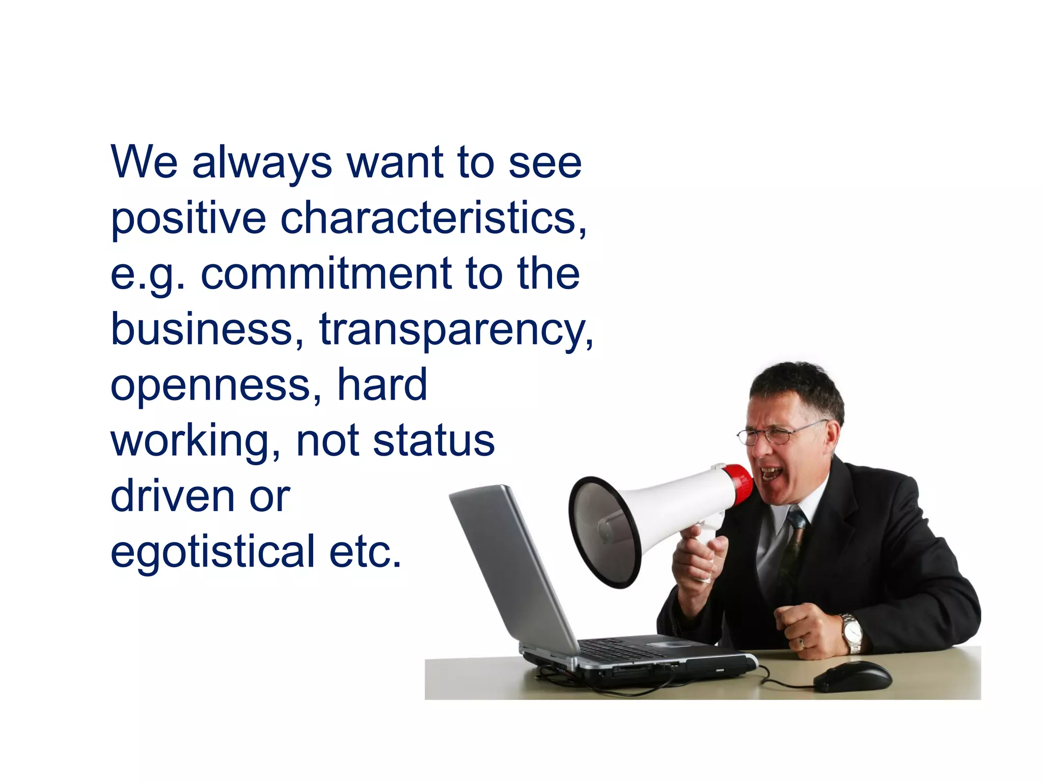 We always want to see
positive characteristics,
e.g. commitment to the
business, transparency,
openness, hard
working, not status
driven or
egotistical etc.
 