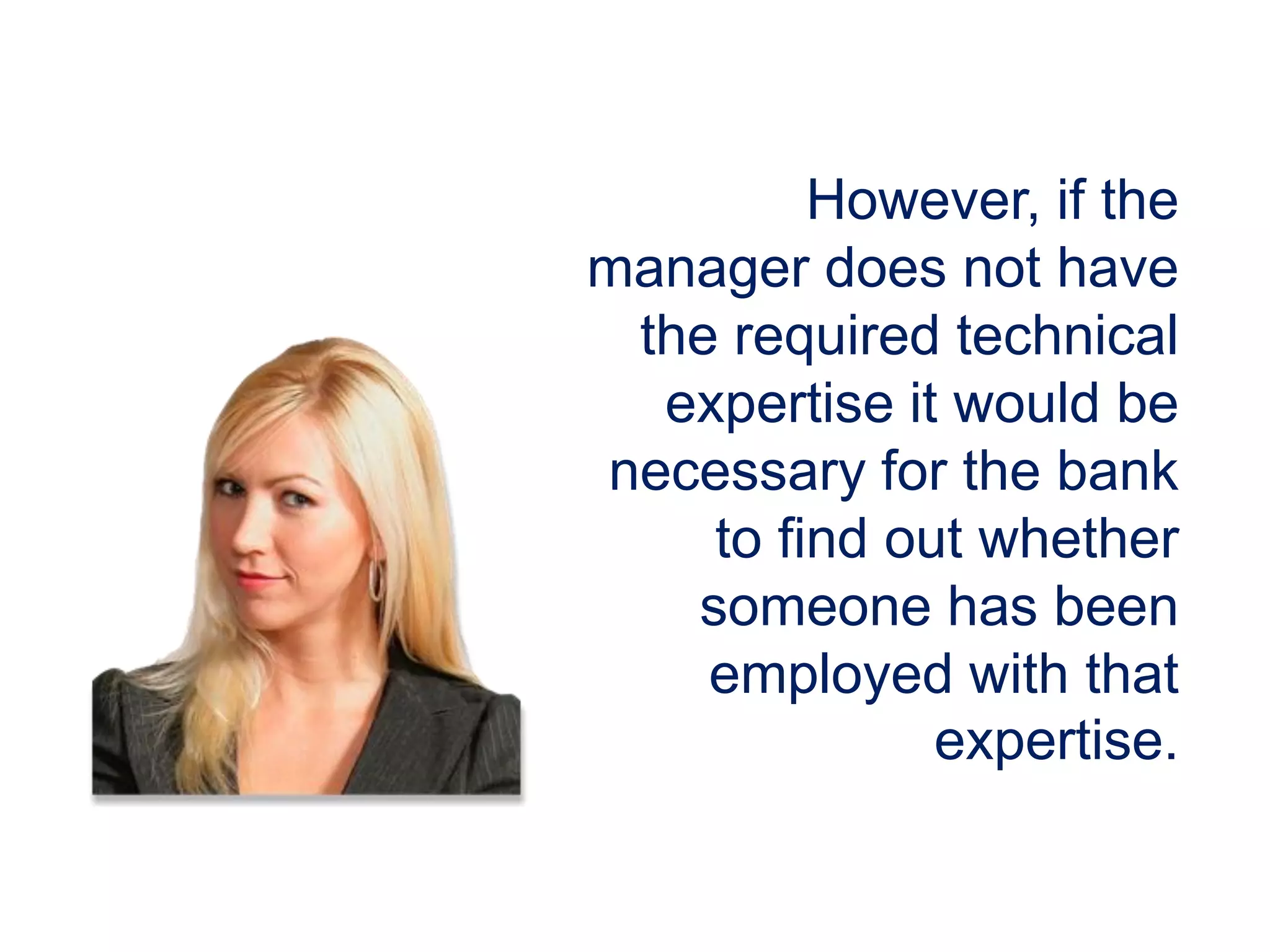 However, if the
manager does not have
the required technical
expertise it would be
necessary for the bank
to find out whether
someone has been
employed with that
expertise.
 