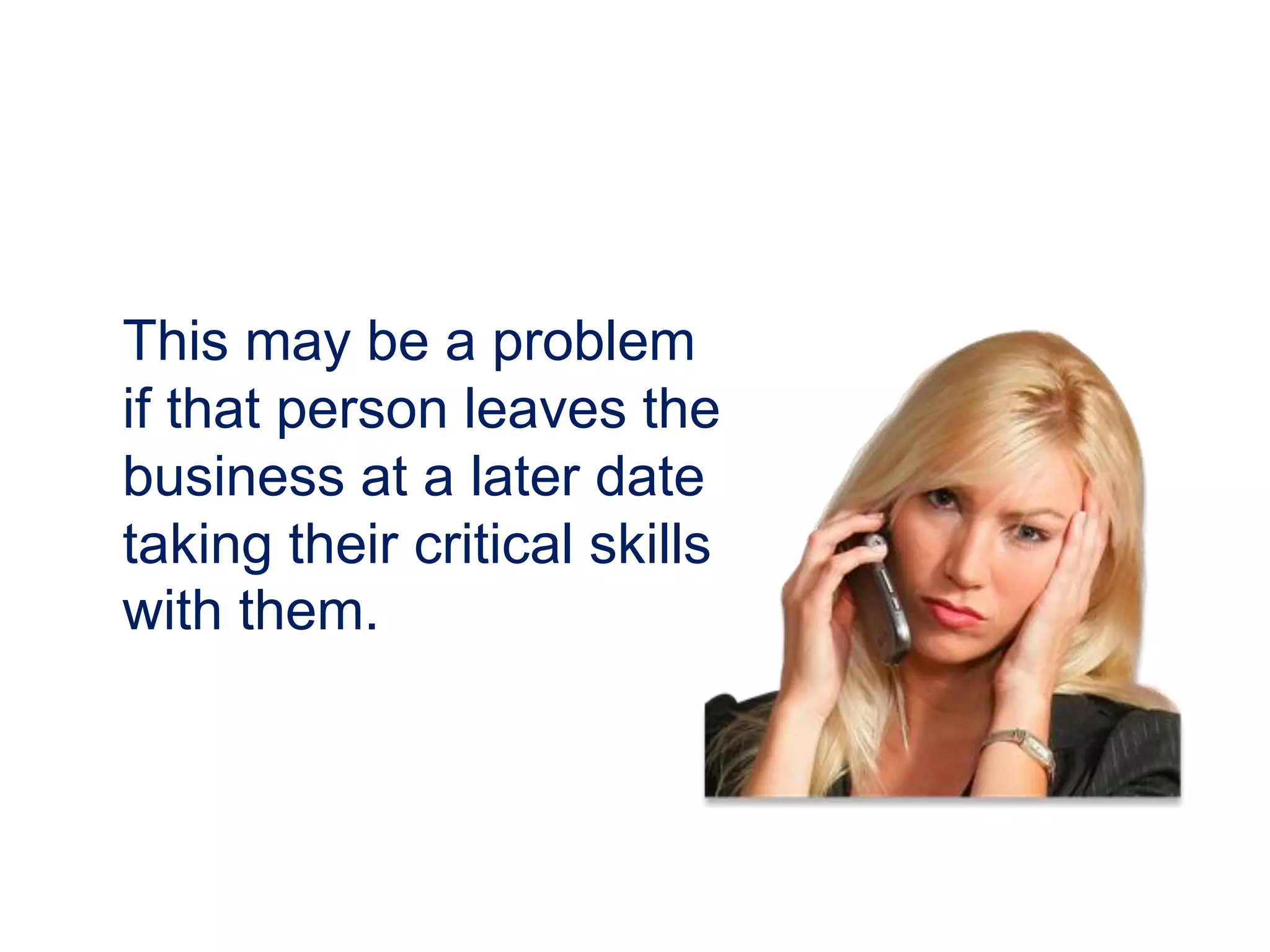 This may be a problem
if that person leaves the
business at a later date
taking their critical skills
with them.
 