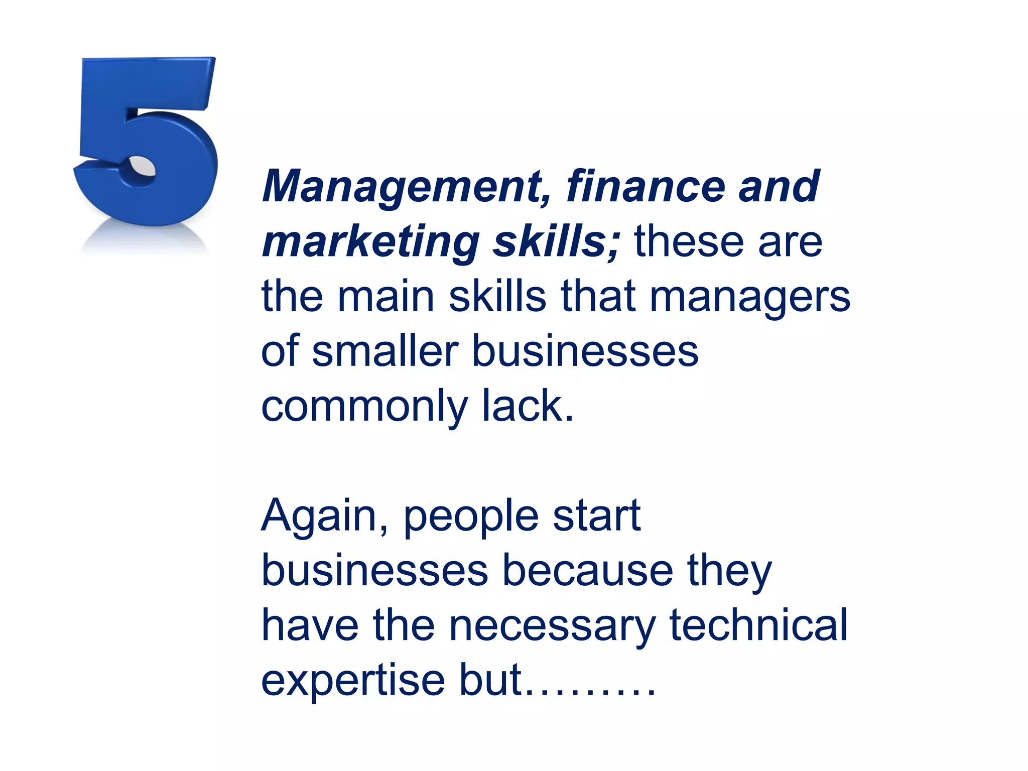 Management, finance and
marketing skills; these are
the main skills that managers
of smaller businesses
commonly lack.
Again, people start
businesses because they
have the necessary technical
expertise but………
 