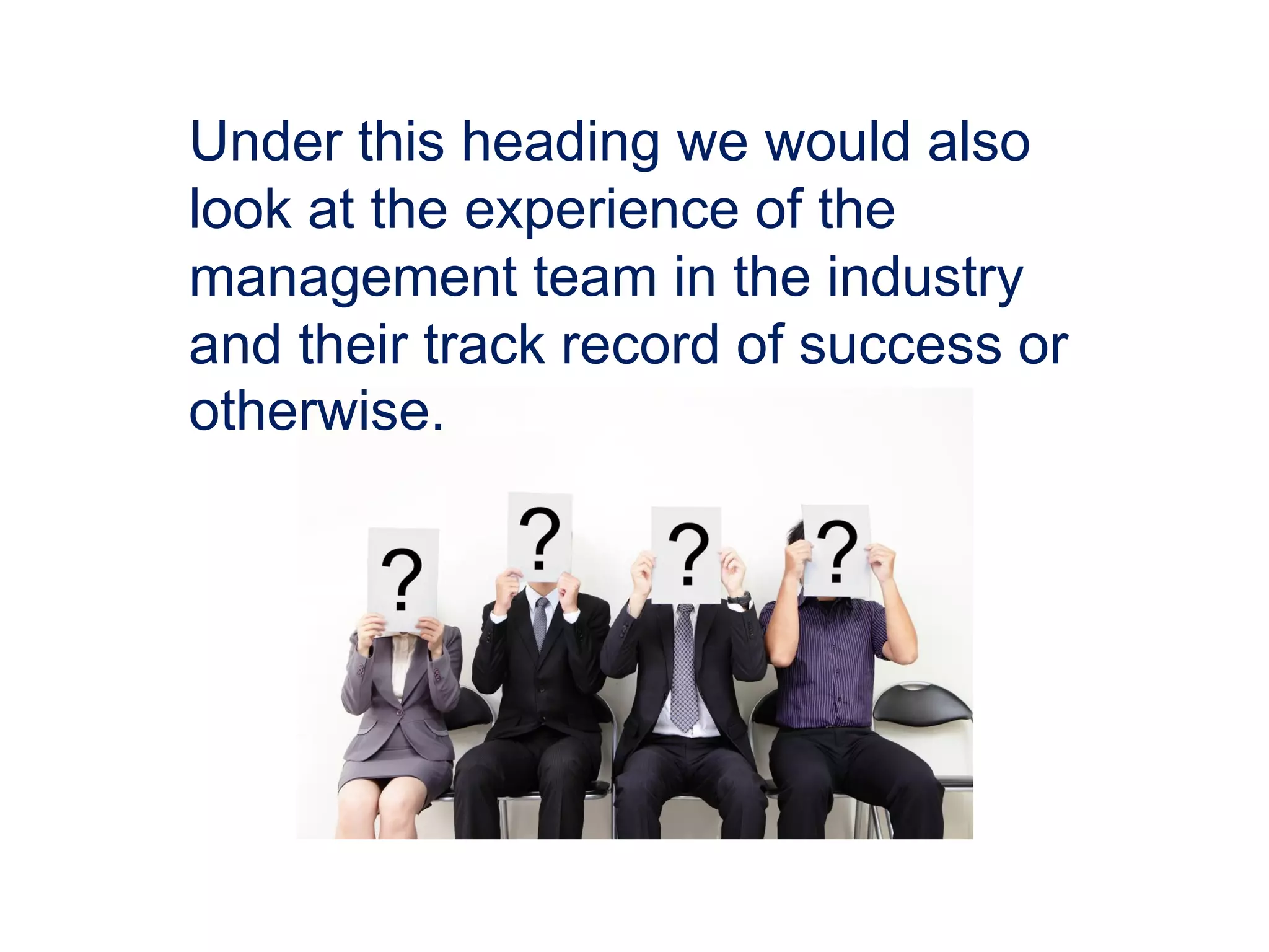 Under this heading we would also
look at the experience of the
management team in the industry
and their track record of success or
otherwise.
 