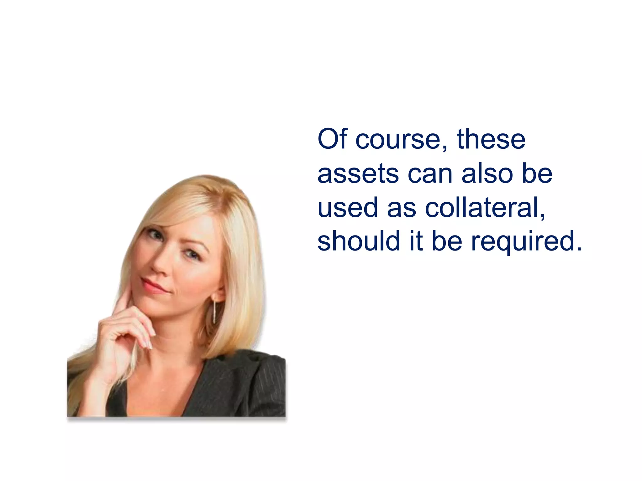 Of course, these
assets can also be
used as collateral,
should it be required.
 