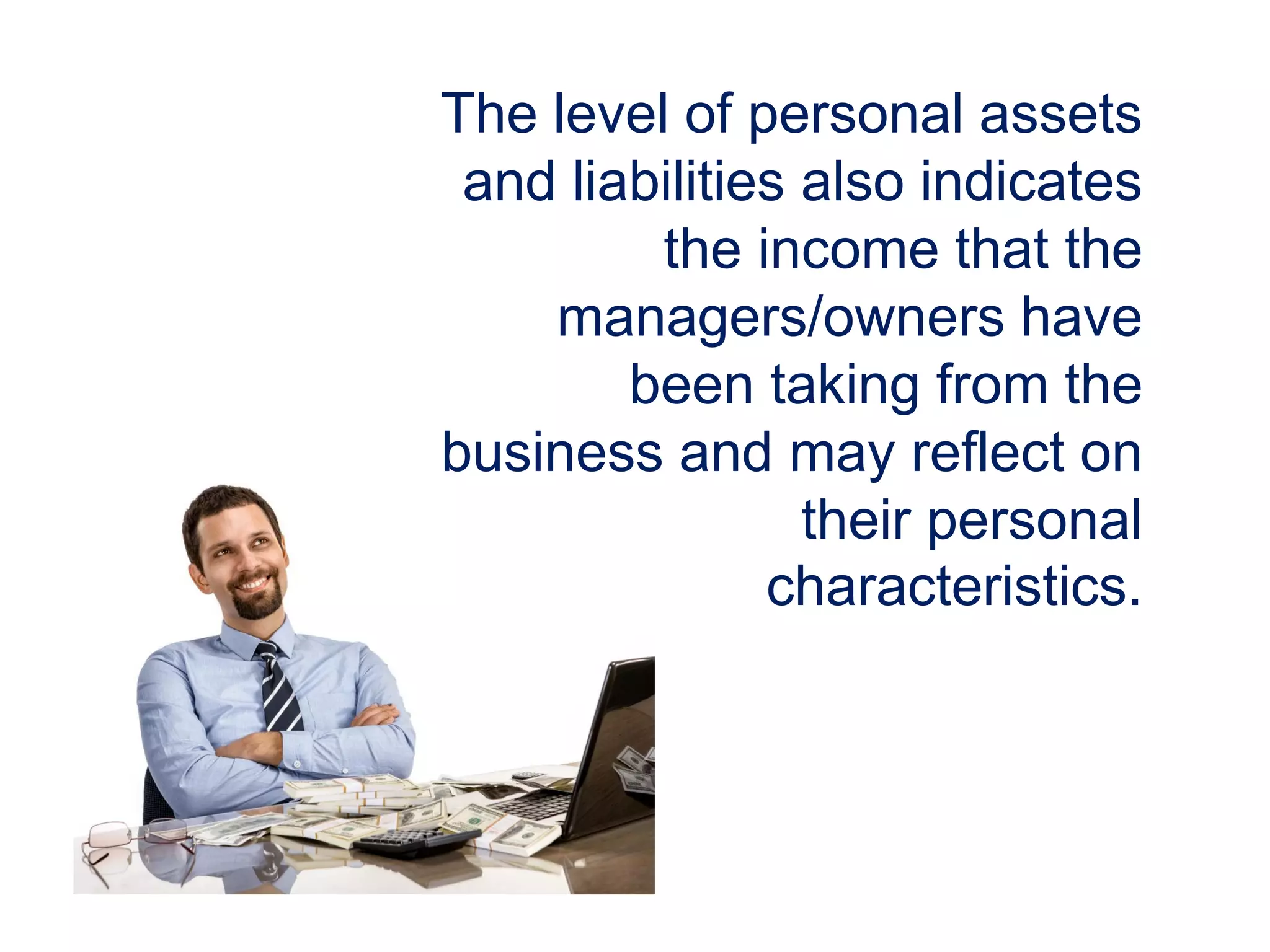 The level of personal assets
and liabilities also indicates
the income that the
managers/owners have
been taking from the
business and may reflect on
their personal
characteristics.
 