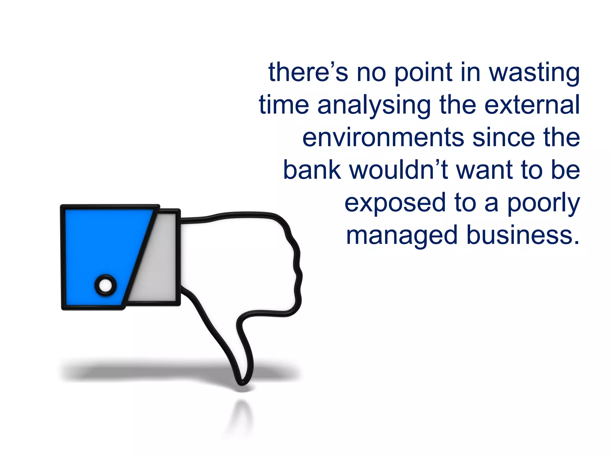 there’s no point in wasting
time analysing the external
environments since the
bank wouldn’t want to be
exposed to a poorly
managed business.
 